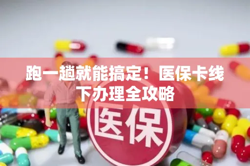 跑一趟就能搞定！医保卡线下办理全攻略